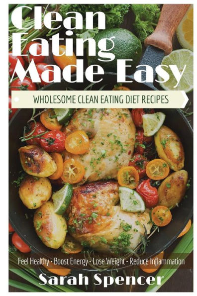 Clean Eating Made Easy! Wholesome Clean Eating Diet Recipes: Feel Healthy, Boost Energy, Lose Weight, Reduce Inflammation