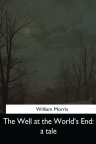 Title: The Well at the World's End: a Tale, Author: William Morris