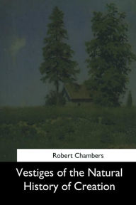 Title: Vestiges of the Natural History of Creation, Author: Robert Chambers