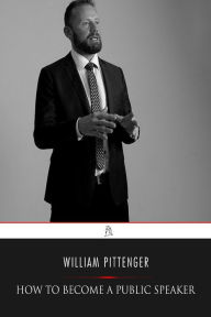 Title: How to Become a Public Speaker: Showing the Best Manner of Arranging Thought so as to Gain Conciseness, Ease and Fluency in Speech, Author: William Pittenger