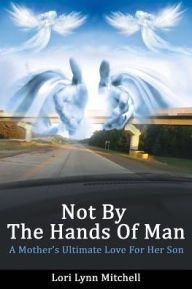 Title: Not By The Hands of Man: A Mother's Ultimate Love for her Son, Author: Lori Lynn Mitchell