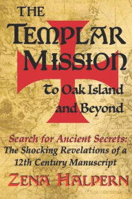 Title: The Templar Mission to Oak Island and Beyond: Search for Ancient Secrets: The Shocking Revelations of a 12th Century Manuscript, Author: Zena Halpern