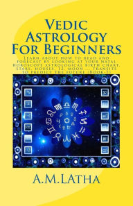 Title: Vedic Astrology For Beginners: Learn about how to read and forecast by looking at your natal horoscope astrological birth chart, stars, houses, 12, moon ... transits to predict the future (Book-1), Author: A M Latha