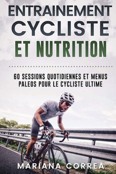 ENTRAINEMENT CYCLISTE Et NUTRITION: 60 SESSIONS QUOTIDIENNES ET MENUS PALEOS POUR Le CYCLISTE ULTIME