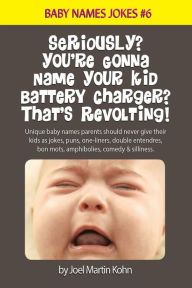 Title: Seriously? You're Gonna Name Your Kid Battery Charger? That's Revolting!: Unique baby names parents should never give their kids as jokes, puns, one liners, double entendres, bon mots, amphibolies, comedy and silliness., Author: Joel Martin Kohn