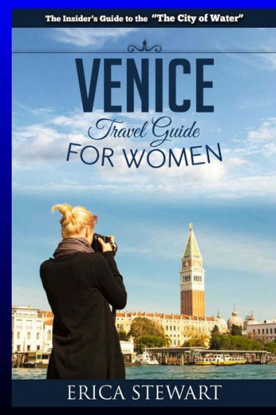 Venice: The Complete Insider´s Guide For Women Traveling to Venice: Travel Italy Europe Guidebook (Europe Italy General Short Reads Travel Learn the Ins and Outs of Traveling to Venice from an Expert - Erica Stewart