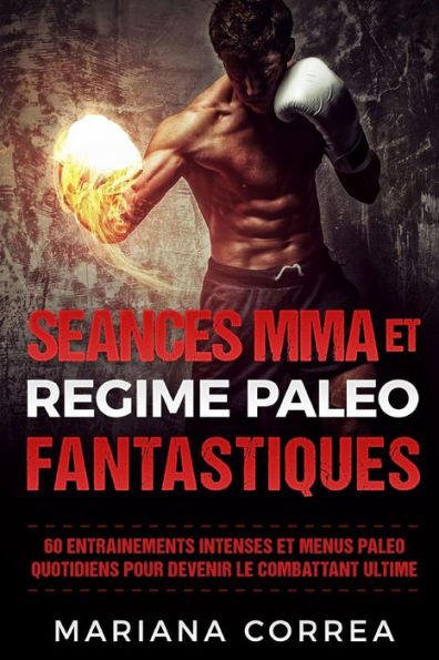 SEANCES MMA Et REGIME PALEO FANTASTIQUES: 60 ENTRAINEMENTS INTENSES ET MENUS PALEO QUOTIDIENS POUR DEVENIR Le COMBATTANT ULTIME