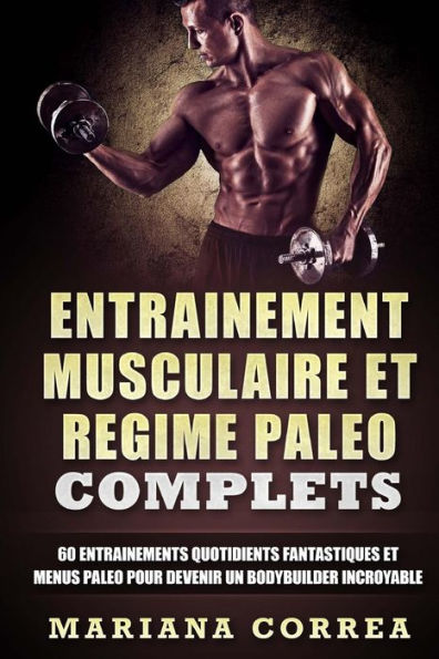 ENTRAINEMENT MUSCULAIRE Et REGIME PALEO COMPLETS: 60 ENTRAINEMENTS QUOTIDIENTS FANTASTIQUES ET MENUS PALEO POUR DEVENIR Un BODYBUILDER INCROYABLE