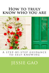 Title: How to truly know who you are: A step-by-step guidance to self-knowing, Author: Jessie Gao