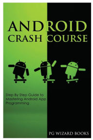 Title: Android Crash Course: Step By Step Guide to Mastering Android App Programming, Author: PG Wizard Books