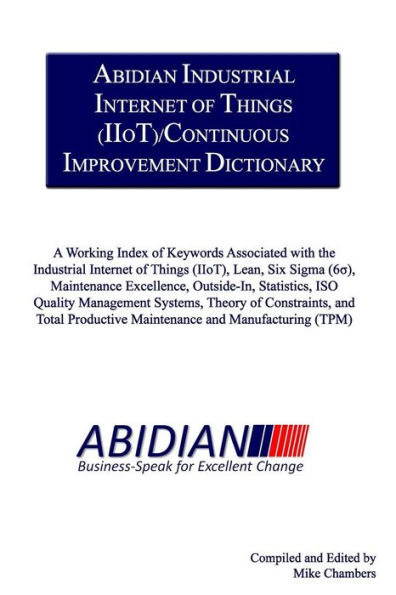 Abidian Industrial Internet of Things (IIoT)/Continuous Improvement Dictionary: A Working Index of Keywords Associated with the Industrial Internet of Things (IIoT), Lean, Six Sigma, Maintenance Excellence, Statistics, ISO Quality Management Systems, Theo