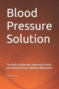 Title: Blood Pressure Solution: The Path to Naturally Lower and Control your Blood Pressure, Without Medication, Author: Margaret Schmitt