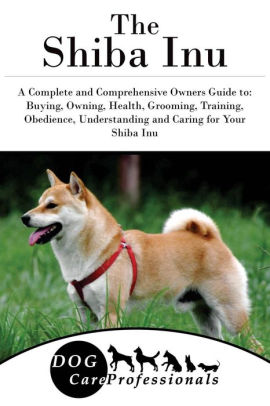 The Shiba Inu A Complete And Comprehensive Owners Guide To Buying Owning Health Grooming Training Obedience Understanding And Caring For Your