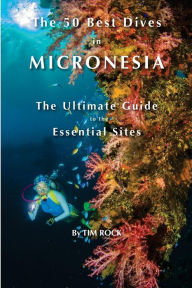 Title: The 50 Best Dives in Micronesia: The Ultimate Guide to the Essential Sites, Author: Tim Rock