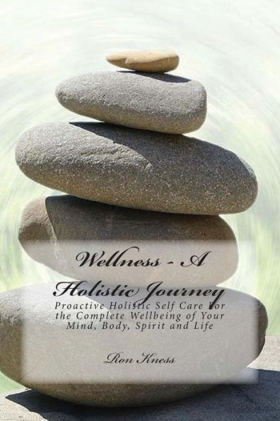 Wellness - A Holistic Journey: Proactive Holistic Self Care For the Complete Wellbeing of Your Mind, Body, Spirit and Life