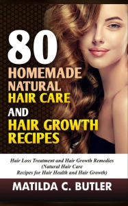Title: 80 Homemade Natural Hair Care and Hair Growth Recipes: Hair Loss Treatment and Hair Growth Remedies (Natural Hair Care Recipes for Hair Health and Hair Growth), Author: Matilda C Butler