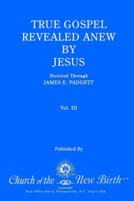 Title: True Gospel Revealed Anew by Jesus, Volume III: Received Through James E Padgett, Author: James E Padgett
