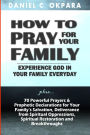How to Pray for Your Family: + 70 Powerful Prayers to Bring Salvation, Deliverance, Healing, Total Restoration & Breakthroughs to Your Family