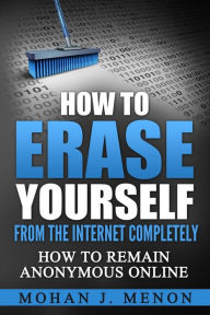 Title: How to Erase Yourself from the Internet Completely: How to Remain Anonymous Online, Author: Mohan J Menon