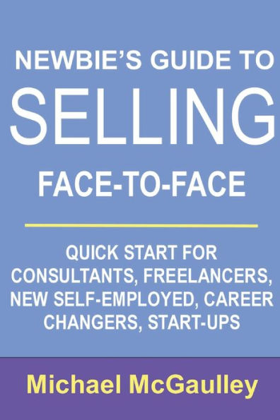 Newbie's Guide to Selling Face-to-Face: Quick Start for Consultants, Freelancers, New Self-employed, Career Changers, Start-Ups