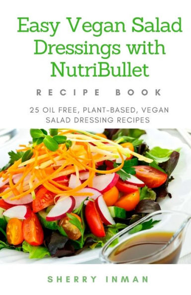 Easy Vegan Salad Dressings with Nutribullet: 25 Oil Free, Plant-based, Vegan, Salad Dressings