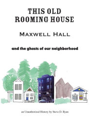 Title: This Old Rooming House: Maxwell Hall and the ghosts of our neighborhood an Unauthorized History by, Author: Steve D. Ryan