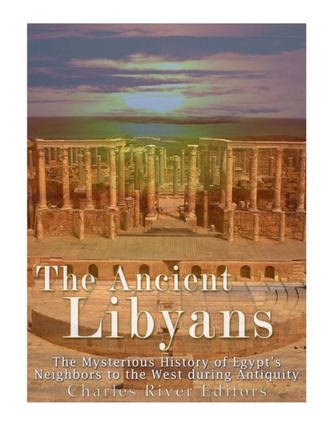 The Ancient Libyans: The Mysterious History of Egypt's Neighbors to the West during Antiquity