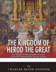 Title: The Kingdom of Herod the Great: The History of the Herodian Dynasty in Ancient Israel During the Life of Jesus, Author: Charles River Editors