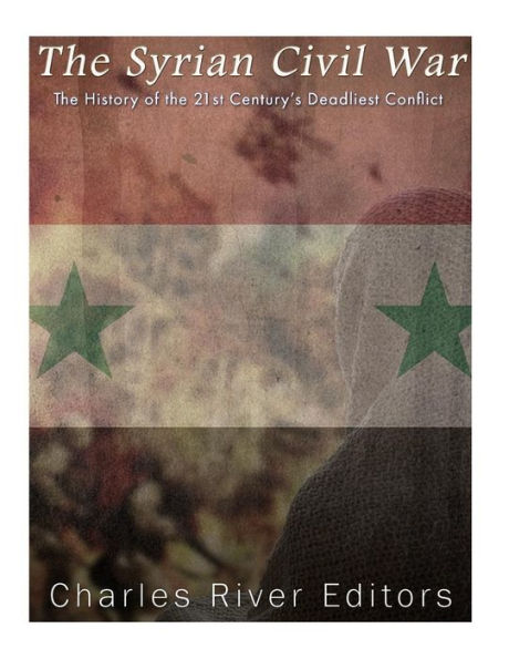 The Syrian Civil War: The History of the 21st Century's Deadliest Conflict