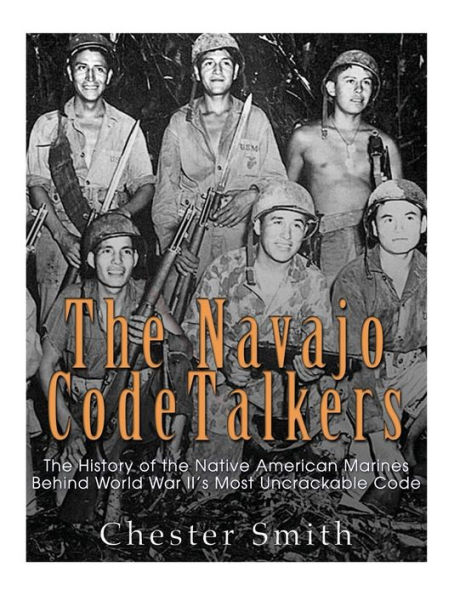 The Navajo Code Talkers: The History of the Native American Marines Behind World War II's Most Uncrackable Code