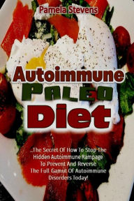 Title: Autoimmune Paleo Diet: The Secret of How to Stop the Hidden Autoimmune Rampage to Prevent and Reverse the Full Gamut of Autoimmune Disorders Today!, Author: Pamela Stevens