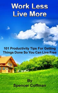 Title: Work Less Live More: 101 Productivity Tips For Getting Things Done So You Can Live Free, Author: Spencer Coffman