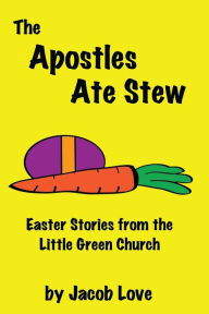 Title: The Apostles Ate Stew: Easter Stories from the Little Green Church, Author: Jacob Love
