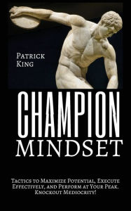 Title: Champion Mindset: Tactics to Maximize Potential, Execute Effectively, & Perform at Your Peak. KNOCKOUT MEDIOCRITY!, Author: Patrick King