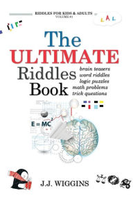 Title: The Ultimate Riddles Book: Word Riddles, Brain Teasers, Logic Puzzles, Math Problems, Trick Questions, and More!, Author: J J Wiggins