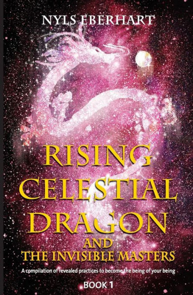 Rising Celestial Dragon and the Invisible Masters: A compilation of revealed practices to become the being of your being