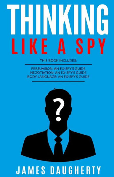 Thinking: Like a Spy: 3 Manuscripts - Persuasion an Ex-Spy's Guide, Negotiation an Ex-Spy's Guide, Body Language an Ex-Spy's Guide