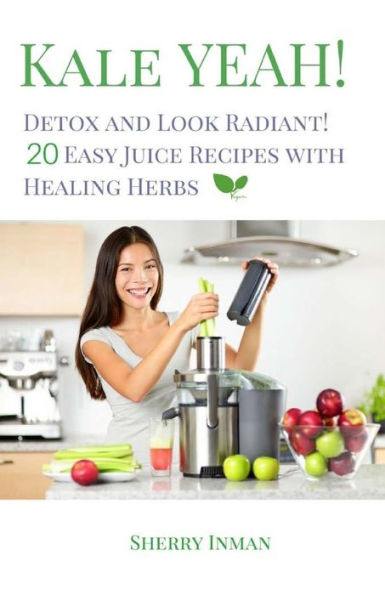 Kale Yeah! Detox and Look Radiant: 20 Easy Juice Recipes with Healing Herbs