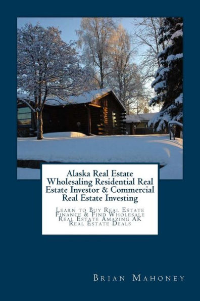 Alaska Real Estate Wholesaling Residential Real Estate Investor & Commercial Real Estate Investing: Learn to Buy Real Estate Finance & Find Wholesale Real Estate Amazing AK Real Estate Deals
