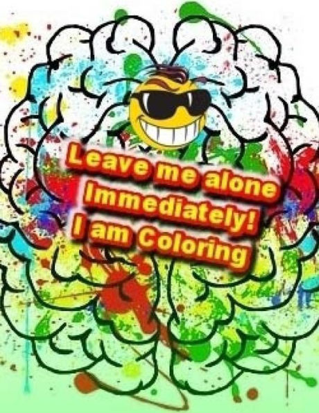 Leave me alone Immediately! I am Coloring: An Adult Coloring Book