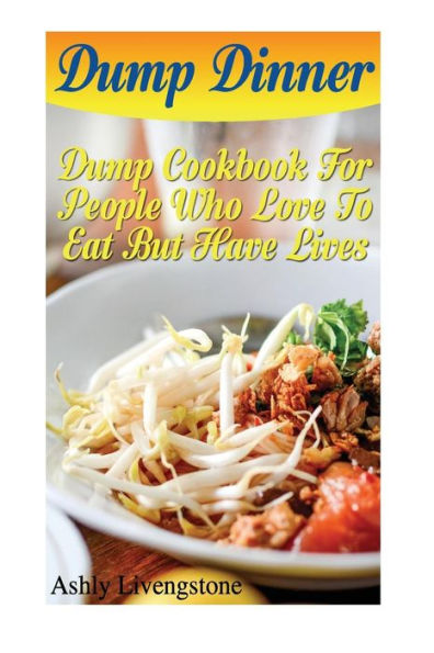 Dump Dinner: Dump Cookbook For People Who Love To Eat But Have Lives: (Dump Cakes and Dump Dinners, Dump Dinners Cookbook, Quick Easy Meals)
