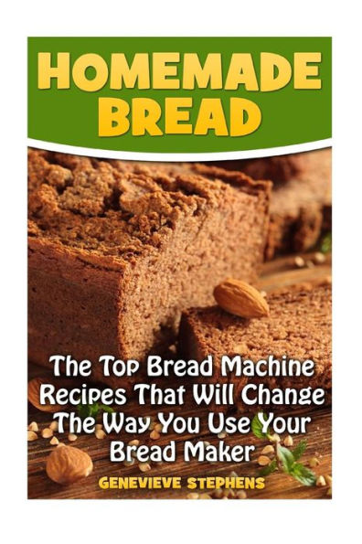 Homemade Bread: The Top Bread Machine Recipesa That Will Change The Way You Use Your Bread Maker
