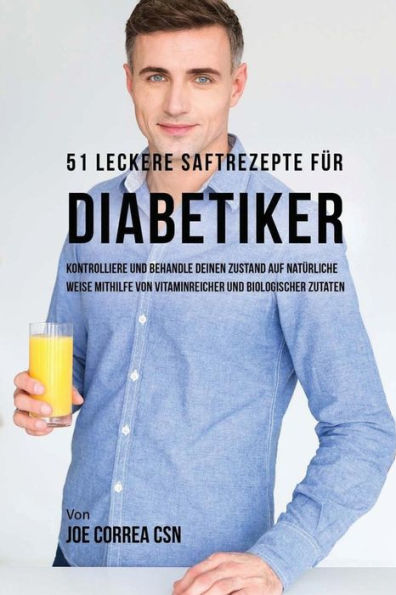 51 leckere Saftrezepte fï¿½r Diabetiker: Kontrolliere und behandle deinen Zustand auf natï¿½rliche Weise mithilfe von vitaminreicher und biologischer Zutaten