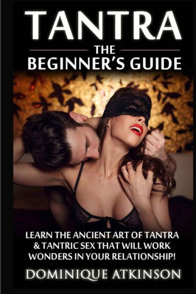 Tantra: The Beginner's Guide: Learn the Ancient Art of Tantra & that will Work Wonders in your Relationship! Discover The Secrets of Tantra & Tantric Sex in this Amazing Book
