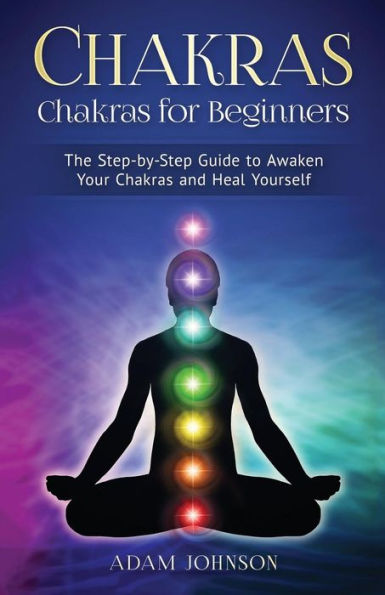 Chakras: Chakras for Beginners - the Step-by-Step Guide to Awaken Your Chakras and Heal Yourself