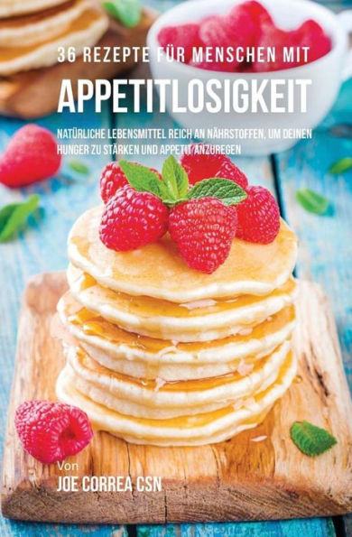 36 Rezepte fï¿½r Menschen mit Appetitlosigkeit: Natï¿½rliche Lebensmittel reich an Nï¿½hrstoffen, um deinen Hunger zu stï¿½rken und Appetit anzuregen