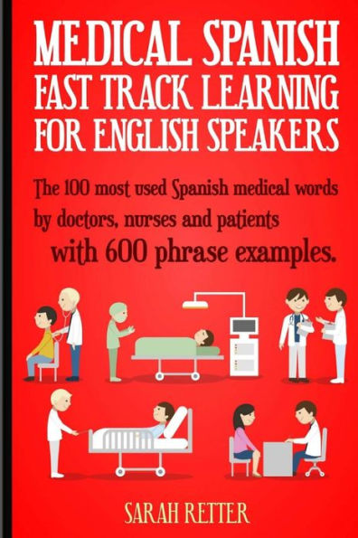 Medical Spanish: Fast Track Learning for English Speakers: The 100 most used Spanish medical words by doctors, nurses and patients with 600 phrase examples.