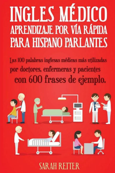 Ingles Medico: Aprendizaje por Via Rapida para Anglo Parlantes: Las 100 palabras inglesas mï¿½dicas mï¿½s utilizadas por doctores, enfermeras y pacientes con 600 frases de ejemplo.