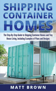 Title: Shipping Container Homes: The Step-By-Step Guide to Shipping Container Homes and Tiny house living, Including Examples of Plans and Designs, Author: Matt Brown
