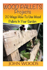Title: Wood Pallets Projects: 20 Ways How To Use Wood Pallets In Your Garden: (Woodworking, Woodworking Plans), Author: John Woods